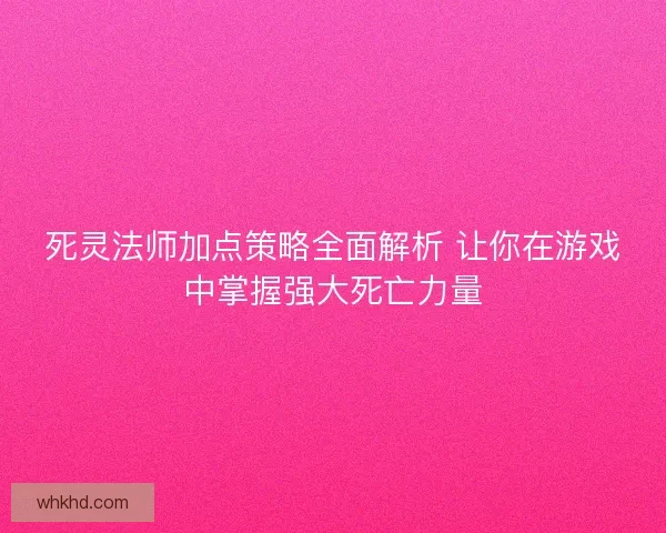 死灵法师加点策略全面解析 让你在游戏中掌握强大死亡力量