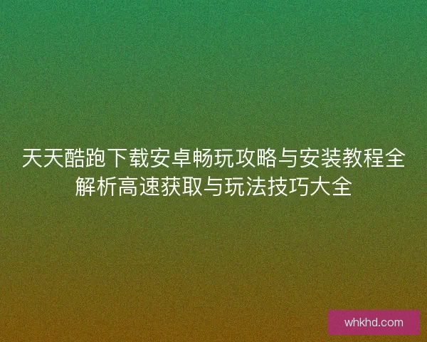 天天酷跑下载安卓畅玩攻略与安装教程全解析高速获取与玩法技巧大全