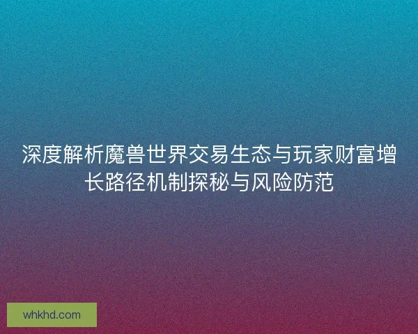 深度解析魔兽世界交易生态与玩家财富增长路径机制探秘与风险防范