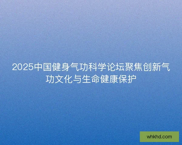 2025中国健身气功科学论坛聚焦创新气功文化与生命健康保护