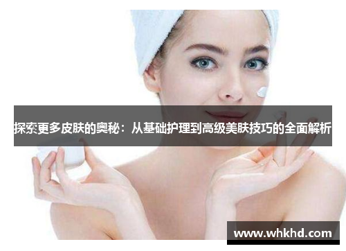 探索更多皮肤的奥秘：从基础护理到高级美肤技巧的全面解析